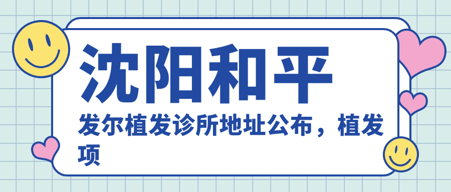 沈阳和平发尔植发诊所地址公布，植发项目价格表及交通指南