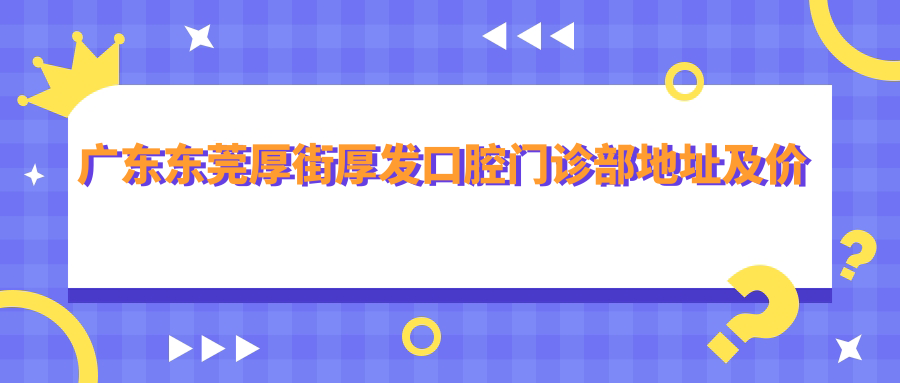 广东东莞厚街厚发口腔门诊部地址及价格表公布，内含交通指南和预约方式！