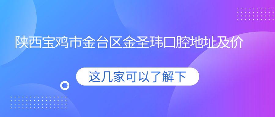 陕西宝鸡市金台区金圣玮口腔地址及价格表公布，含交通指引和预约方式！