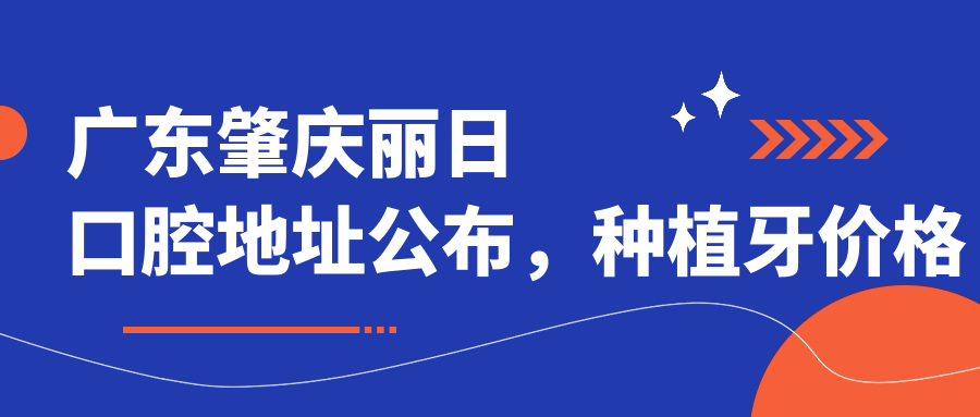 广东肇庆丽日口腔地址公布，种植牙价格表及到院路线指南
