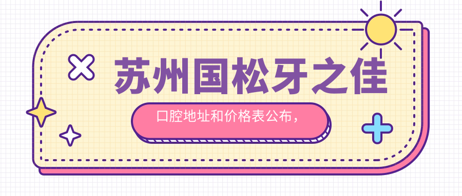 苏州国松牙之佳口腔地址和价格表公布，含交通路线和预约方式！