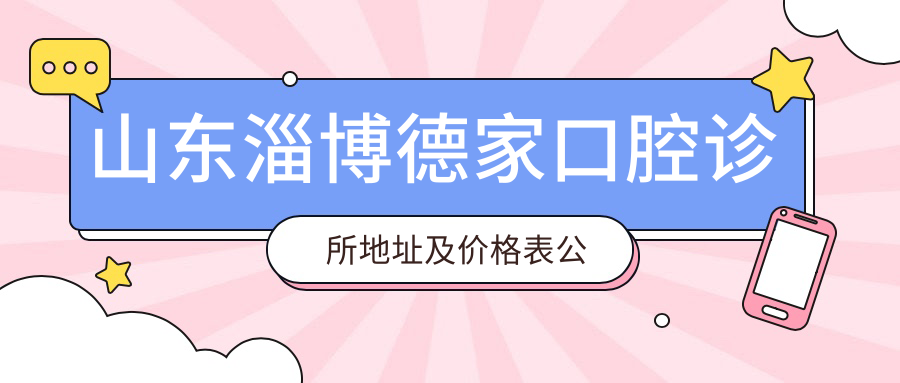 山东淄博德家口腔诊所地址及价格表公布，内含乘车路线和预约方式