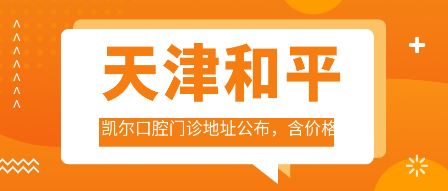 天津和平凯尔口腔门诊地址公布，含价格表和地铁线路，预约指南