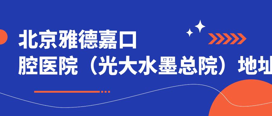 北京雅德嘉口腔医院（光大水墨总院）地址及价格表公布，交通指南全解析