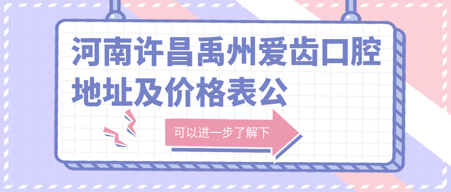 河南许昌禹州爱齿口腔地址及价格表公布,含交通指引和预约方式!