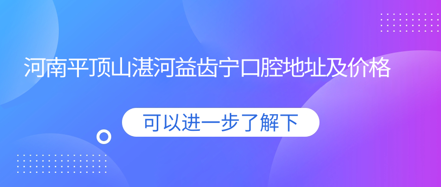 河南平顶山湛河益齿宁口腔地址及价格表公布,内含交通指南和预约方式
