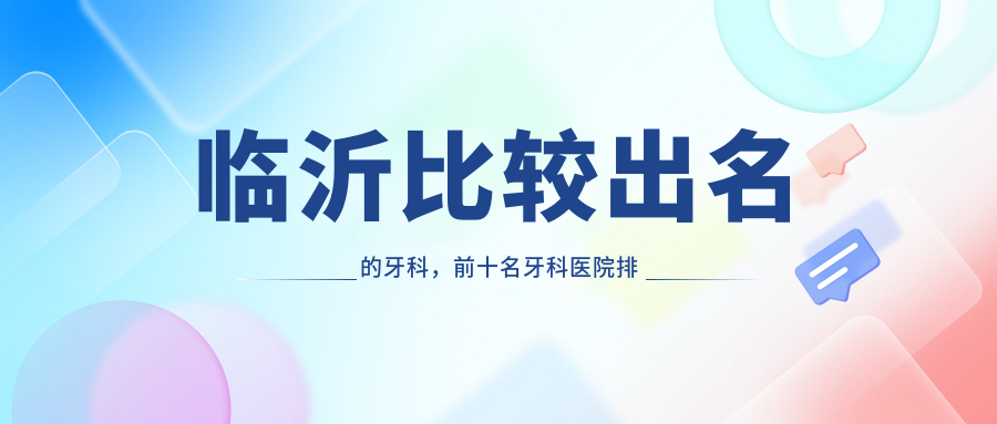 临沂比较出名的牙科,前十名牙科医院排名揭晓|临沂整牙最好的医院