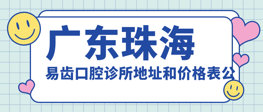 广东珠海易齿口腔诊所地址和价格表公布,含乘车路线和预约方式!