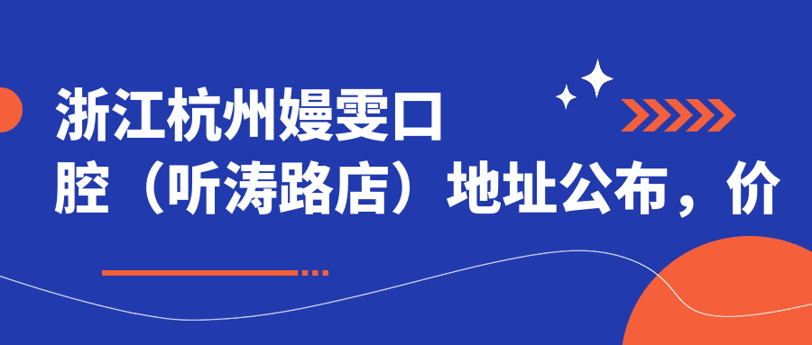 浙江杭州嫚雯口腔(听涛路店)地址公布,价格表及乘车路线全攻略