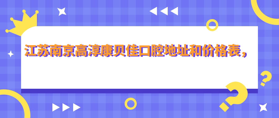江苏南京高淳康贝佳口腔地址和价格表,交通路线和预约方式全解析