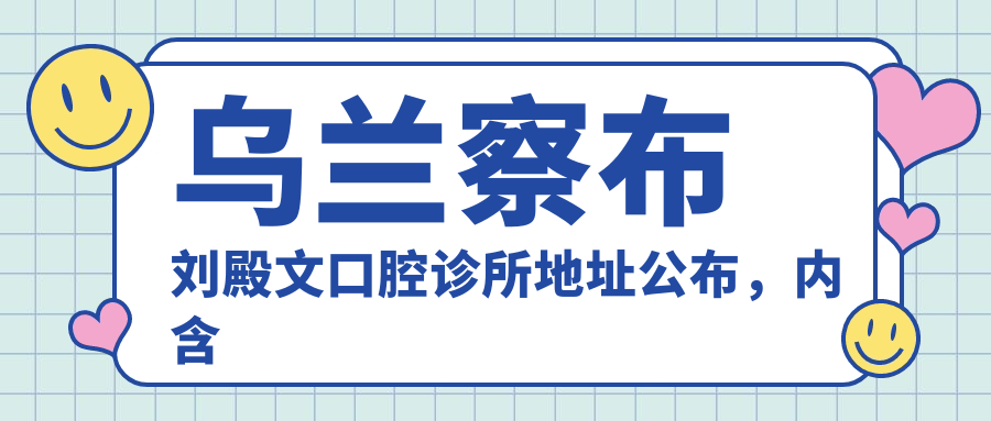 乌兰察布刘殿文口腔诊所地址公布,内含价格表及交通路线指南