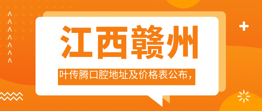 江西赣州叶传腾口腔地址及价格表公布,内含交通路线和预约方式!