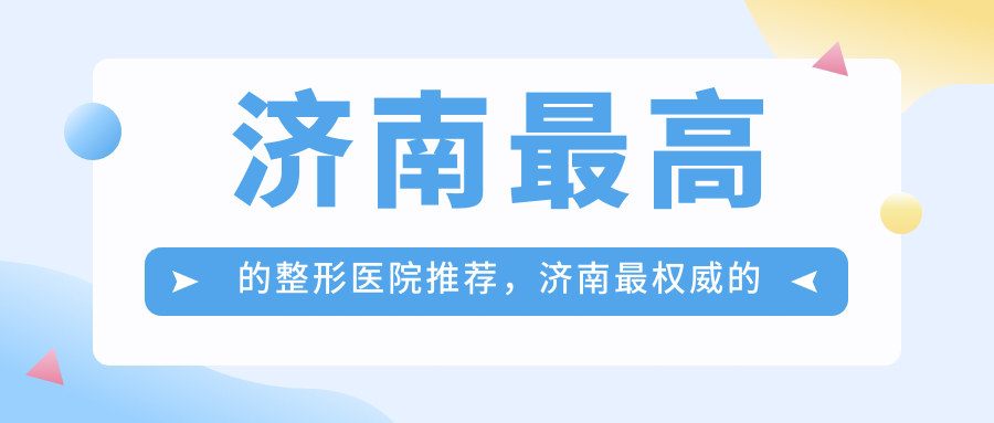 济南最高的整形医院推荐,济南最权威的整形医院是哪家?