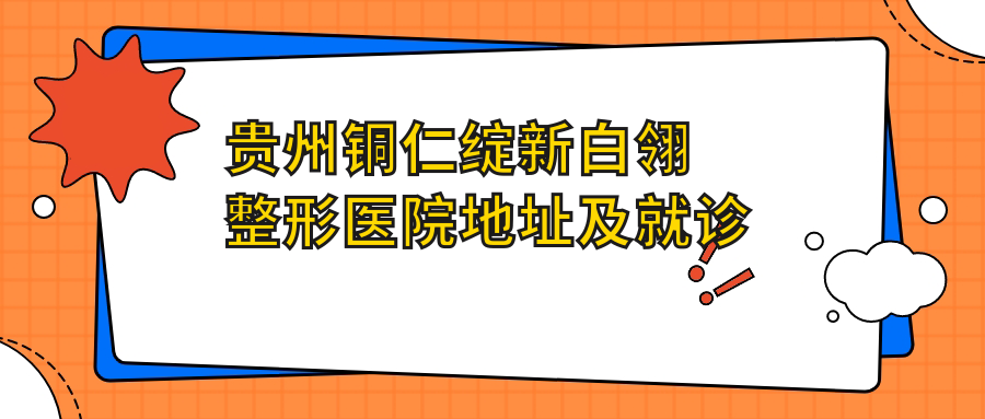 贵州铜仁绽新白翎整形医院地址及就诊指南：价格表+交通方式+联系方式