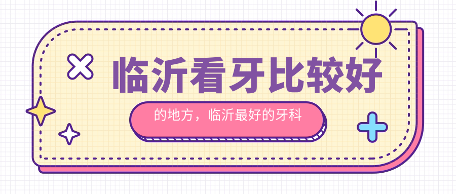 临沂看牙比较好的地方,临沂最好的牙科是哪家?|临沂牙科医院排名前十