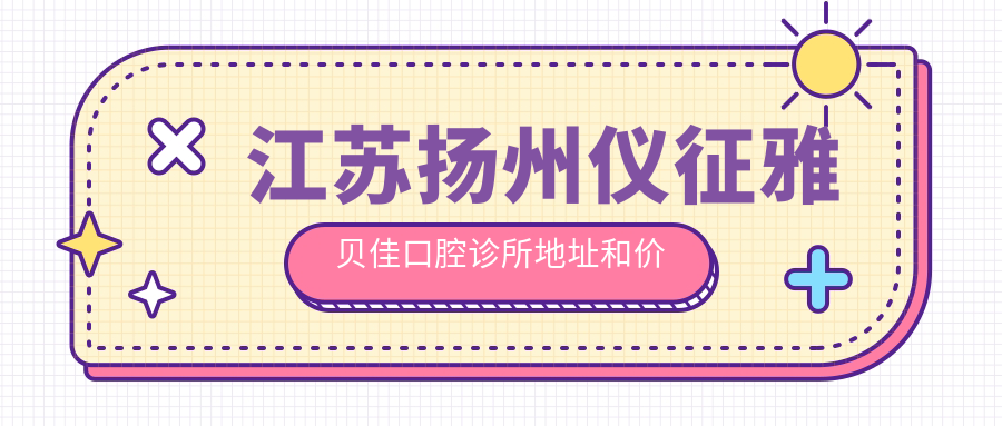 江苏扬州仪征雅贝佳口腔诊所地址和价格表公布,含公交路线和联系方式!