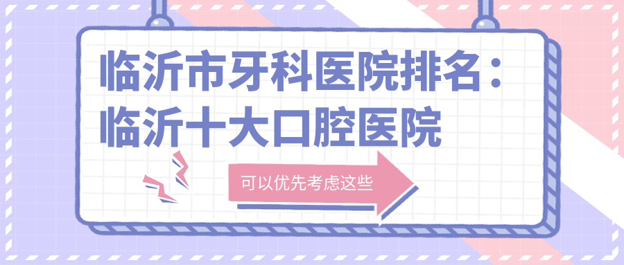 临沂市牙科医院排名:临沂十大口腔医院排名与收费价目表
