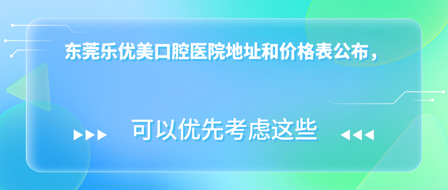 东莞乐优美口腔医院地址和价格表公布,内含地铁路线和预约方式!