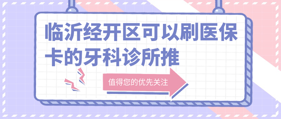 临沂经开区可以刷医保卡的牙科诊所推荐|临沂最好的牙科是哪家?医保定点牙科诊所可以报销多少