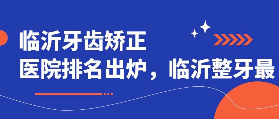 临沂牙齿矫正医院排名出炉,临沂整牙最好的医院及牙科医院排名前十名