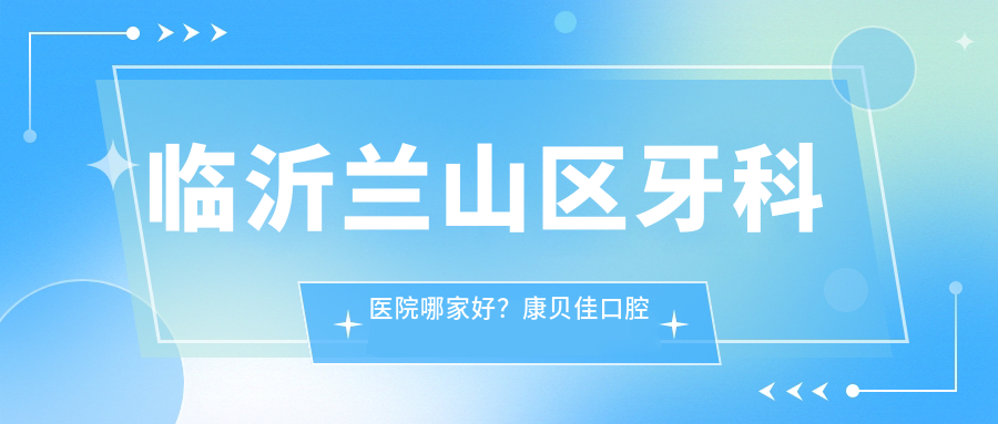 临沂兰山区牙科医院哪家好 临沂兰山区牙科医院哪家好