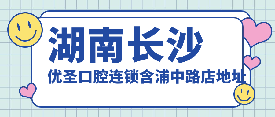 湖南长沙优圣口腔连锁含浦中路店地址和价格表公布，含乘车路线和预约方式！