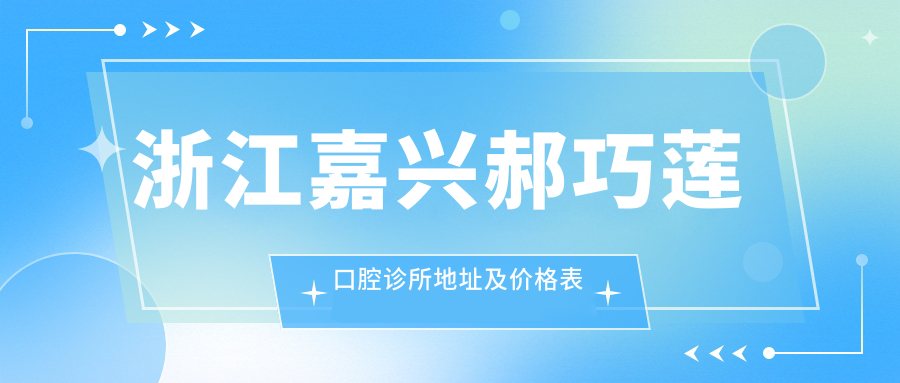 浙江嘉兴郝巧莲口腔诊所地址及价格表公布,含交通指引和预约方式!