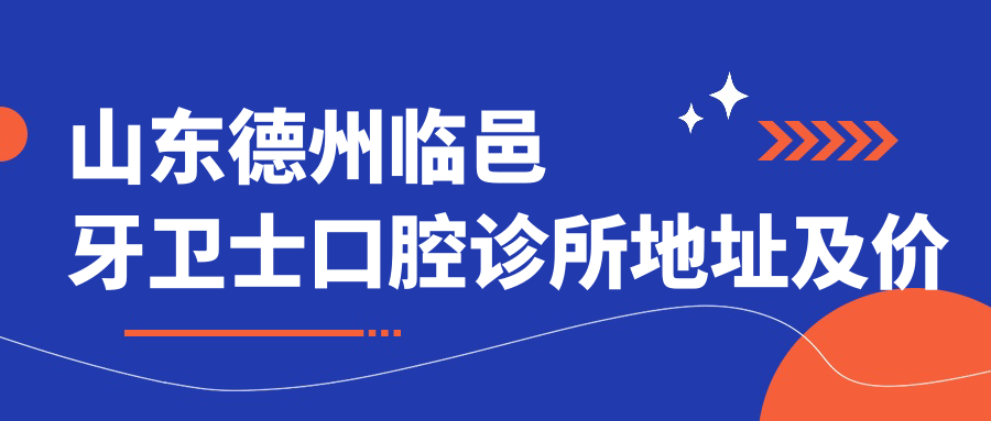 山东德州临邑牙卫士口腔诊所地址及价格表公布,收藏这份指南