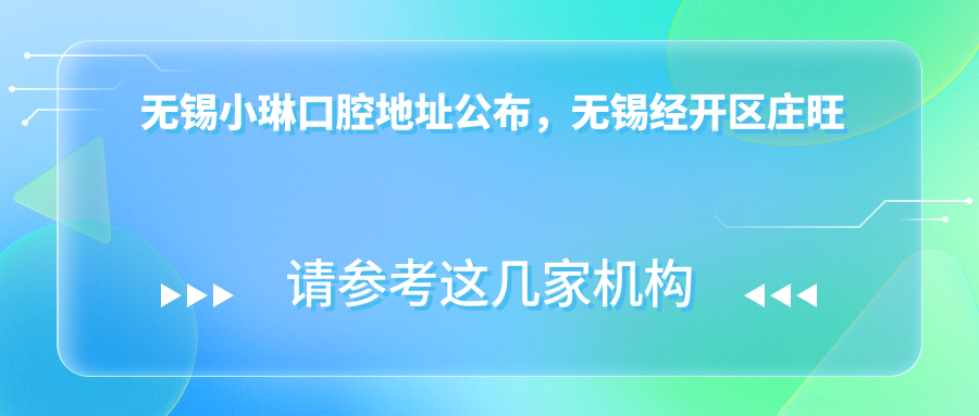 无锡小琳口腔地址公布,无锡经开区庄旺安佳园9-1-2,价格表和乘车路线指南
