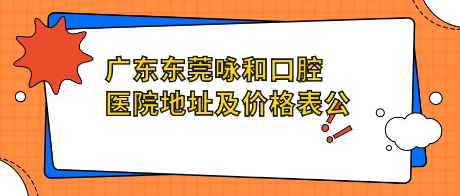 广东东莞咏和口腔医院地址及价格表公布,内含乘车路线和联系方式