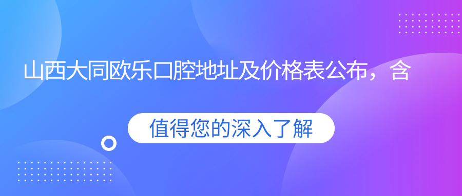 山西大同欧乐口腔地址及价格表公布,含公交路线和预约方式!