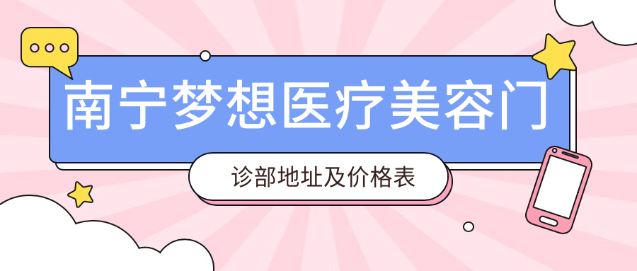 南宁梦想医疗美容门诊部地址及价格表公布，青秀区望园路7号！