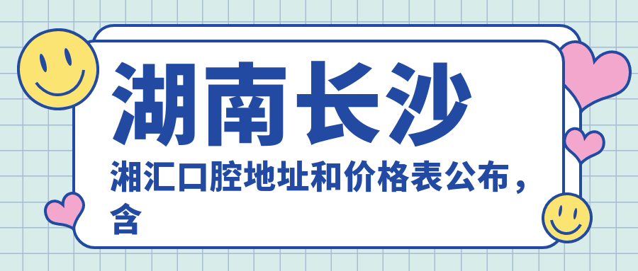 湖南长沙湘汇口腔地址和价格表公布,含地铁路线和预约方式!