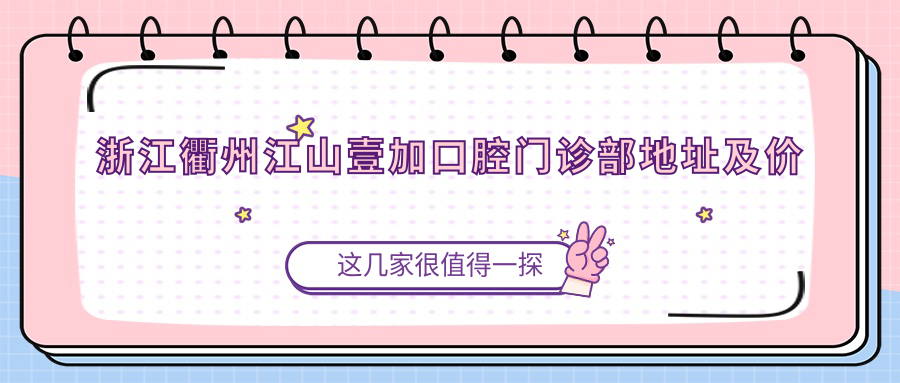 浙江衢州江山壹加口腔门诊部地址及价格表公布,含乘车路线和联系方式!
