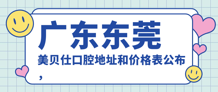 广东东莞美贝仕口腔地址和价格表公布,含地铁路线和预约方式!