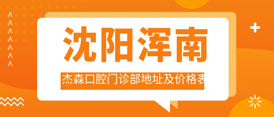 沈阳浑南杰森口腔门诊部地址及价格表公布,方便您规划就诊路线