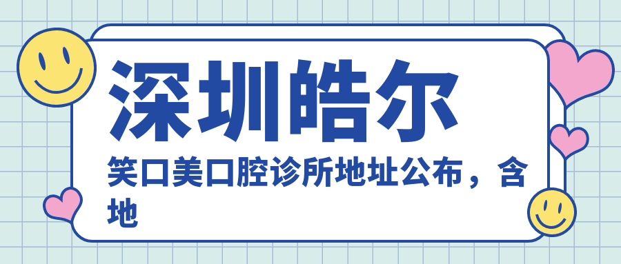 深圳皓尔笑口美口腔诊所地址公布,含地铁线路及价格表