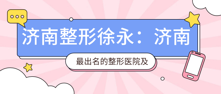 济南整形徐永:济南最出名的整形医院及知名医生简介