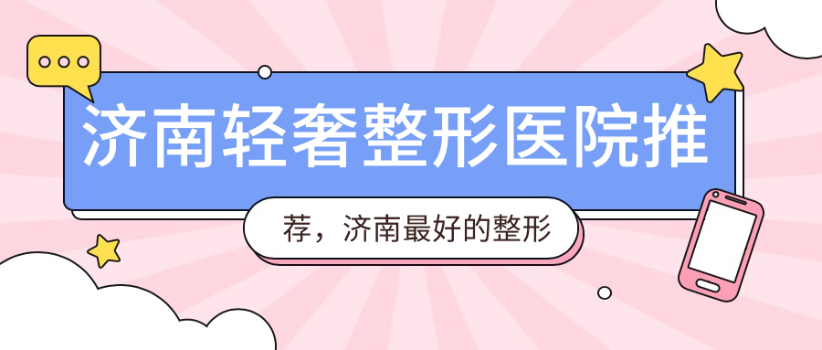 济南轻奢整形医院推荐,济南最好的整形医院是哪家医院?