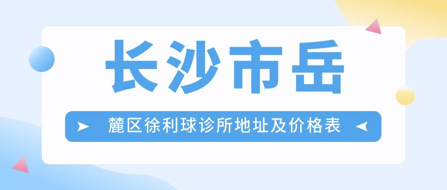 长沙市岳麓区徐利球诊所地址及价格表公布，就诊指南及乘车路线