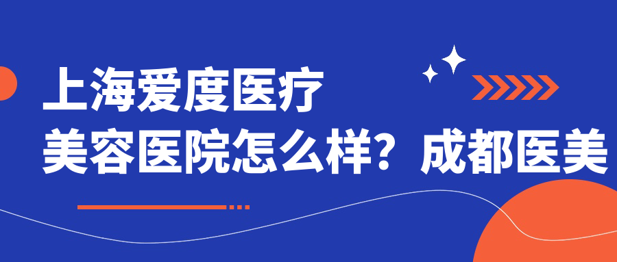 上海爱度医疗美容医院怎么样?成都医美排行榜前十名和上海市正规美容医院推荐