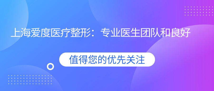 上海爱度医疗整形:专业医生团队和良好口碑,带你了解上海爱度医疗整形医院怎么样