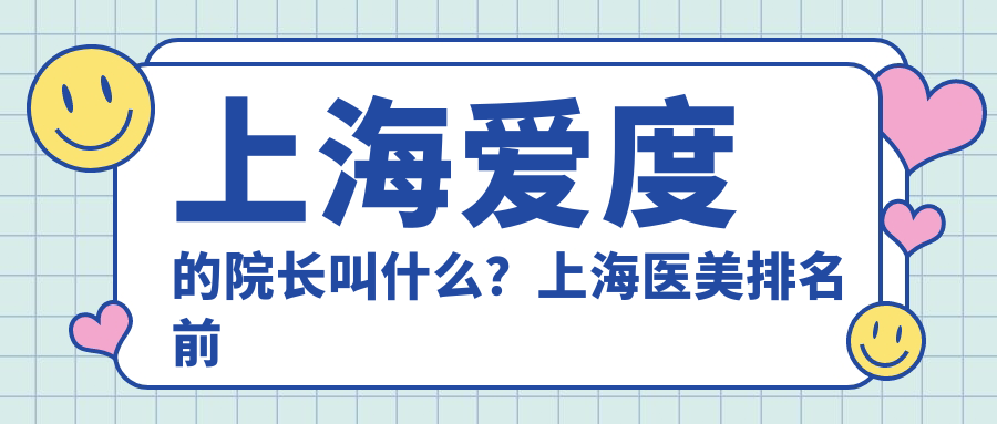 上海爱度的院长叫什么?上海医美排名前十,揭秘上海爱度整形医院院长