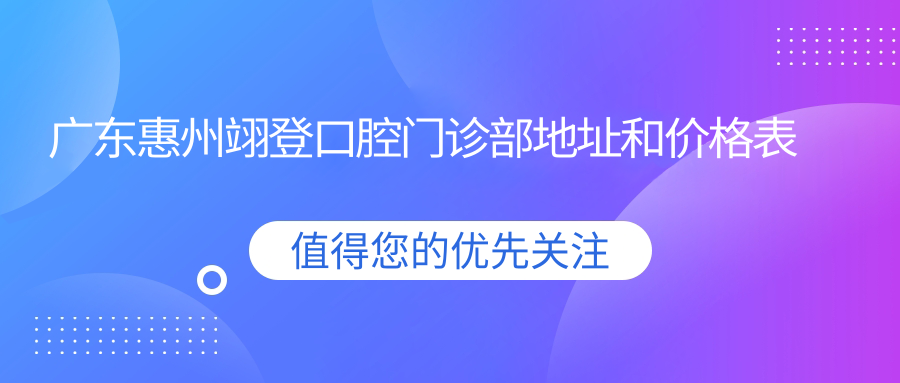 广东惠州翊登口腔门诊部地址和价格表公布,含公交路线和预约方式!