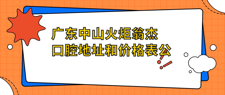 广东中山火炬翁杰口腔地址和价格表公布,含交通指引和预约方式!