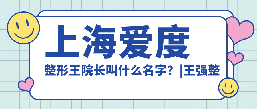 上海爱度整形王院长叫什么名字?|王强整形医生上海排名及医院口碑解析