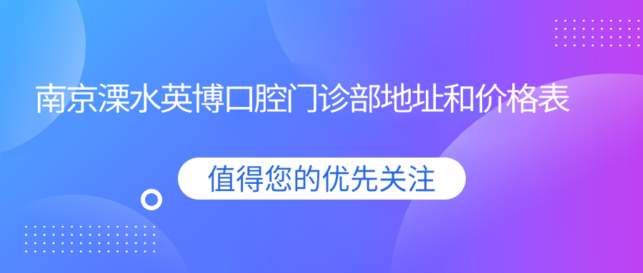 南京溧水英博口腔门诊部地址和价格表公布,含公交路线和预约方式!