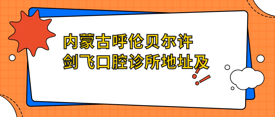 内蒙古呼伦贝尔许剑飞口腔诊所地址及价格表公布,乘车路线和联系方式全解析