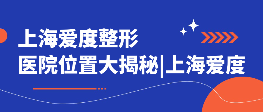 上海爱度整形医院位置大揭秘|上海爱度医疗美容医院怎么样及正规性分析