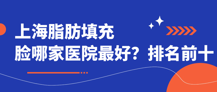 上海脂肪填充脸哪家医院最好？排名前十名医院介绍及全脸填充注意事项